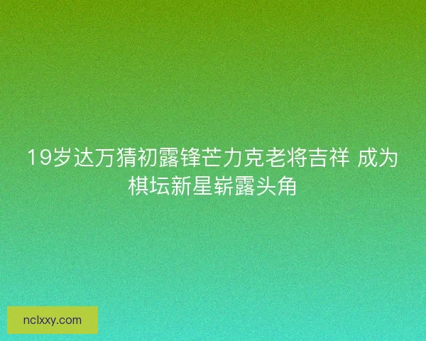 19岁达万猜初露锋芒力克老将吉祥 成为棋坛新星崭露头角