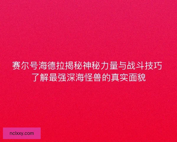 赛尔号海德拉揭秘神秘力量与战斗技巧 了解最强深海怪兽的真实面貌