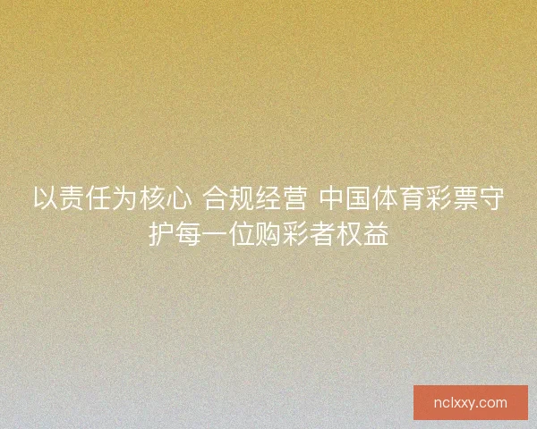 以责任为核心 合规经营 中国体育彩票守护每一位购彩者权益