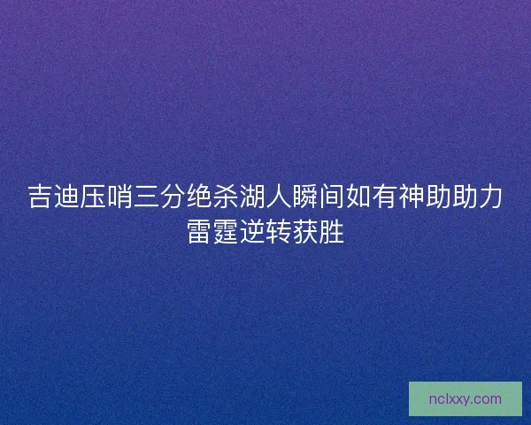 吉迪压哨三分绝杀湖人瞬间如有神助助力雷霆逆转获胜